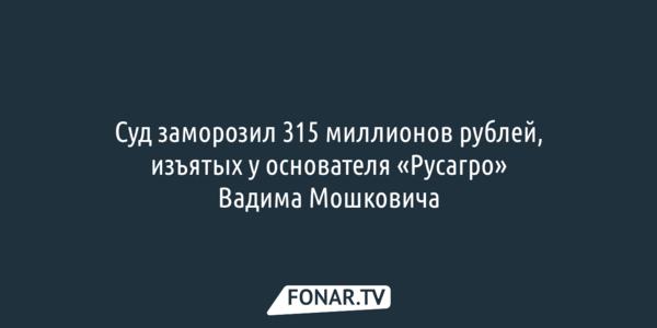 Суд заморозил 315 миллионов рублей, изъятых у основателя «Русагро» Вадима Мошковича