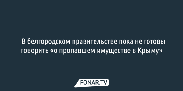 В белгородском правительстве пока не готовы говорить «о пропавшем имуществе в Крыму»