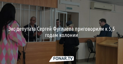 Экс-депутата Сергей Фуглаева приговорили к 5,5 годам колонии