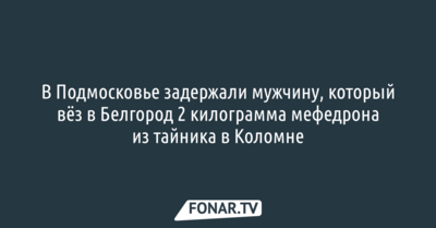 В Подмосковье задержали мужчину, который вёз в Белгород 2 килограмма мефедрона из тайника в Коломне