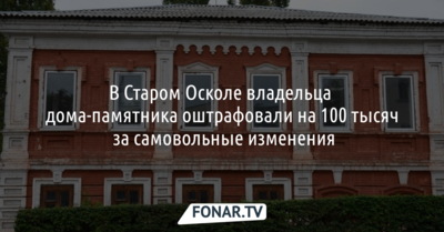 Староосколец заплатит штраф сто тысяч за самовольную пристройку к дому-памятнику