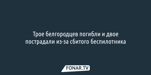 Трое белгородцев погибли и двое пострадали из-за сбитого беспилотника [обновлено]