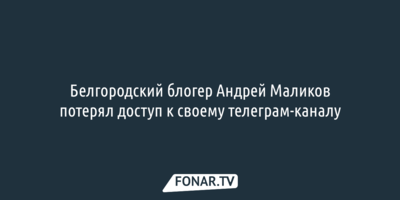 Белгородский блогер Андрей Маликов потерял доступ к своему телеграм-каналу