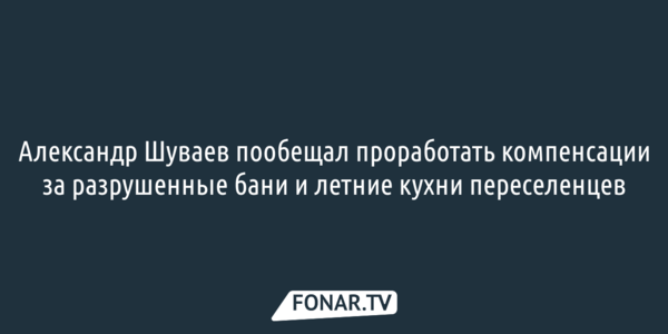 Александр Шуваев пообещал проработать компенсации за разрушенные бани и летние кухни переселенцев