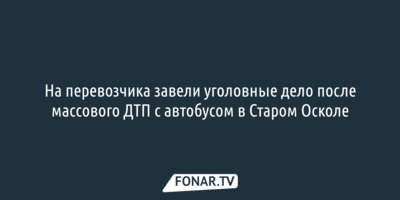 На перевозчика завели уголовное дело после массового ДТП с автобусом в Старом Осколе [обновлено]