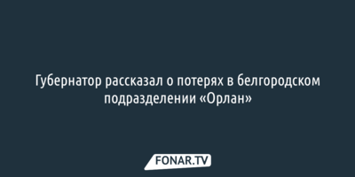 Губернатор рассказал о потерях в белгородском подразделении «Орлан»