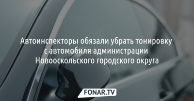 Автоинспекторы обязали убрать тонировку с автомобиля администрации Новооскольского городского округа