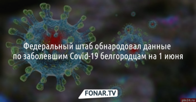 Федеральный штаб обнародовал данные по заболевшим Covid-19 белгородцам на 1 июня
