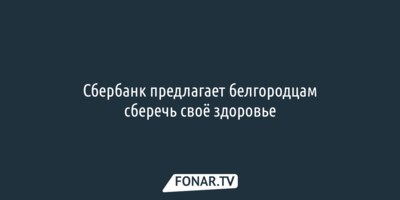 Сбербанк предлагает белгородцам сберечь своё здоровье