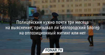 Полицейским нужно почти три месяца на выяснение, призывал ли белгородский блогер на оппозиционный митинг или нет