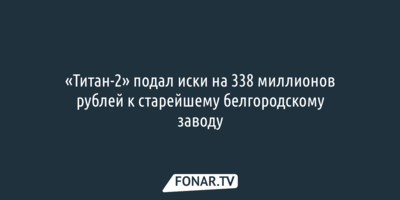 «Титан-2» подал иски на 338 миллионов рублей к старейшему белгородскому заводу