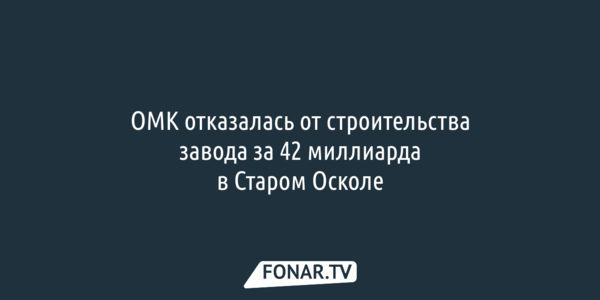 ОМК отказалась от строительства завода за 42 миллиарда в Старом Осколе