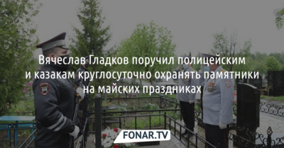 Вячеслав Гладков поручил полицейским и казакам круглосуточно охранять памятники на майских праздниках