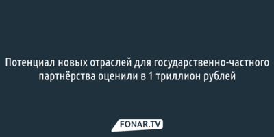 Потенциал новых отраслей для государственно-частного партнёрства оценили в 1 триллион рублей