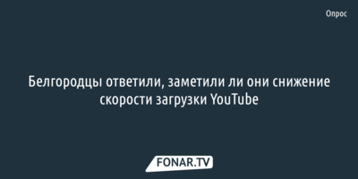 Белгородцы ответили, заметили ли они снижение скорости загрузки YouTube