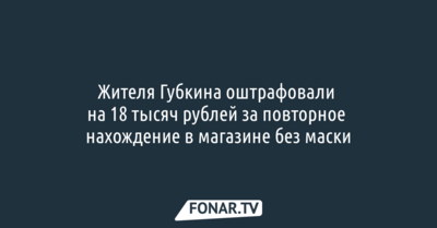 Жителя Губкина оштрафовали на 18 тысяч рублей за повторное нахождение в магазине без маски