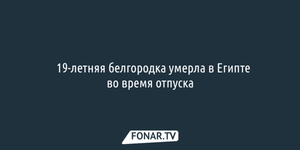 ​19-летняя белгородка умерла в Египте во время отпуска