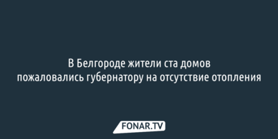 В Белгороде жители ста домов пожаловались губернатору на отсутствие отопления