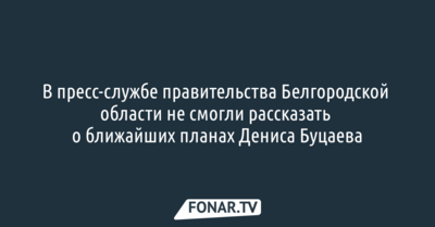 В пресс-службе правительства Белгородской области не смогли рассказать о ближайших планах Дениса Буцаева