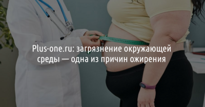 Plus-one.ru: загрязнение окружающей среды — одна из причин ожирения 