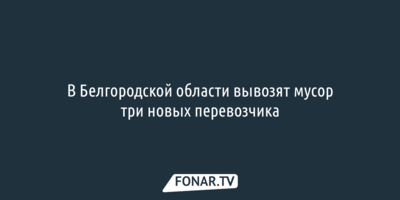 В Белгородской области вывозят мусор три новых перевозчика 