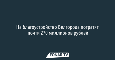 На благоустройство Белгорода потратят почти 270 миллионов рублей