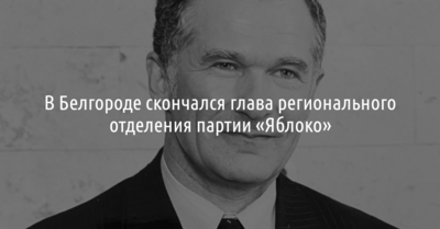 В Белгороде скончался глава регионального отделения партии «Яблоко»