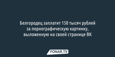 Белгородец заплатит 150 тысяч рублей за порнографическую картинку, выложенную на странице ВК
