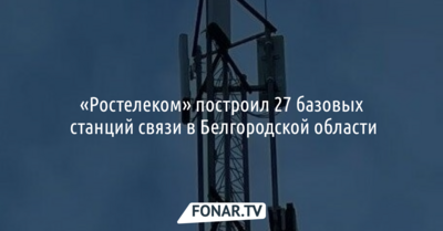 «Ростелеком» построил 27 базовых станций связи в Белгородской области