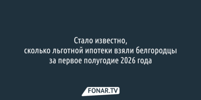 Стало известно, сколько льготной ипотеки взяли белгородцы за первое полугодие 2026 года