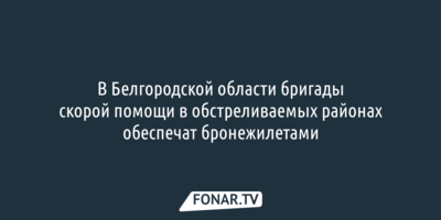 В Белгородской области бригады скорой помощи в обстреливаемых районах обеспечат бронежилетами