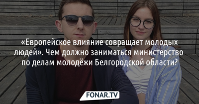 «Европейское влияние совращает молодых людей». Чем должно заниматься министерство по делам молодёжи Белгородской области?