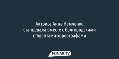 Актриса Анна Немченко станцевала вместе с белгородскими студентами-хореографами