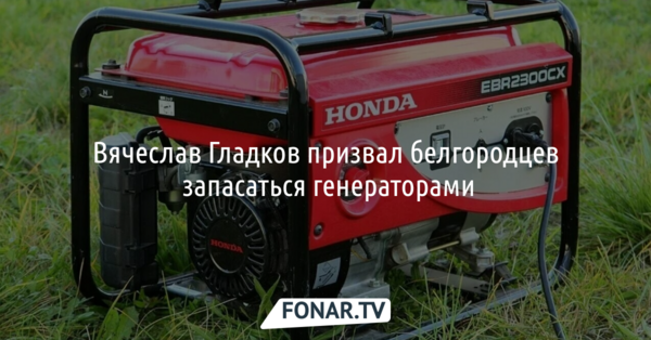 Вячеслав Гладков призвал белгородцев запасаться генераторами