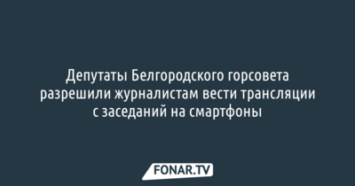 Депутаты Белгородского горсовета разрешили журналистам вести трансляции с заседаний на смартфоны