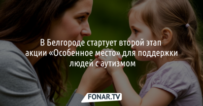 В Белгородской области стартует второй этап акции «Особенное место» для поддержки людей с аутизмом