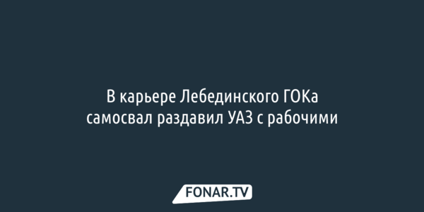 В карьере Лебединского ГОКа самосвал раздавил УАЗ с рабочими