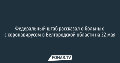 Федеральный штаб рассказал о больных с коронавирусом в Белгородской области на 22 мая