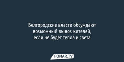 Белгородские власти обсуждают возможный вывоз жителей, если не будет тепла и света