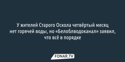 У жителей Старого Оскола четвёртый месяц нет горячей воды, но «Белоблводоканал» заявил, что всё в порядке