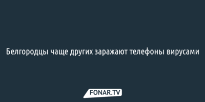 Белгородцы чаще других заражают телефоны вирусами
