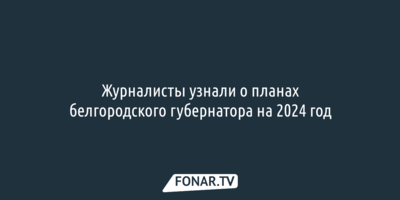 Журналисты узнали о планах белгородского губернатора на 2024 год