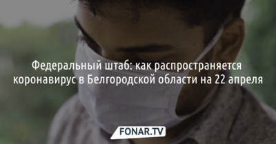 Федеральный штаб: как распространяется коронавирус в Белгородской области на 22 апреля