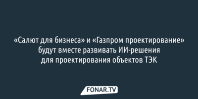 «Салют для бизнеса» и «Газпром проектирование» будут вместе развивать ИИ-решения для проектирования объектов ТЭК