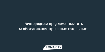 ​Белгородцам предложат платить за обслуживание крышных котельных