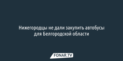 Нижегородцы не дали закупить автобусы для Белгородской области