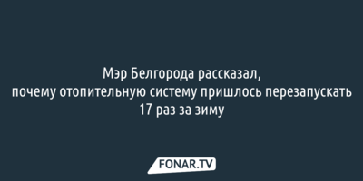 Мэр Белгорода рассказал, почему отопительную систему пришлось перезапускать 17 раз за зиму 
