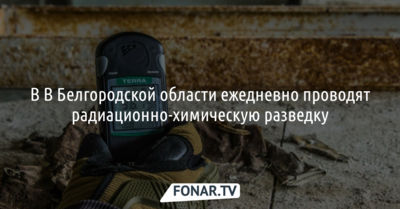 В Белгородской области ежедневно проводят радиационно-химическую разведку