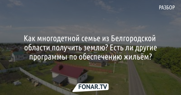 Как многодетной семье из Белгородской области получить землю? Есть ли другие программы по обеспечению жильём? [разбор]