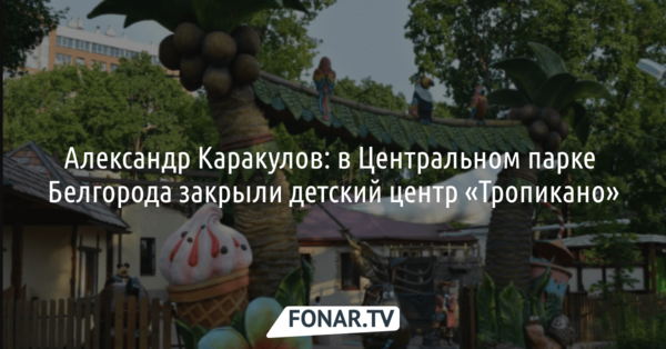 Александр Каракулов: в Центральном парке Белгорода закрыли детский центр «Тропикано»